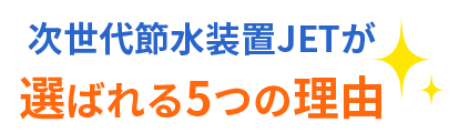 次世代節水装置JETが選ばれる5つの理由